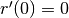 r'(0) = 0
